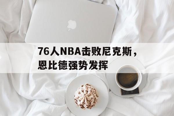 电子游戏官网_76人NBA击败尼克斯，恩比德强势发挥(76人nba击败尼克斯,恩比德强势发挥了吗)